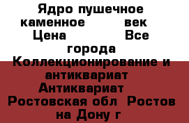 Ядро пушечное каменное 11-12  век. › Цена ­ 60 000 - Все города Коллекционирование и антиквариат » Антиквариат   . Ростовская обл.,Ростов-на-Дону г.